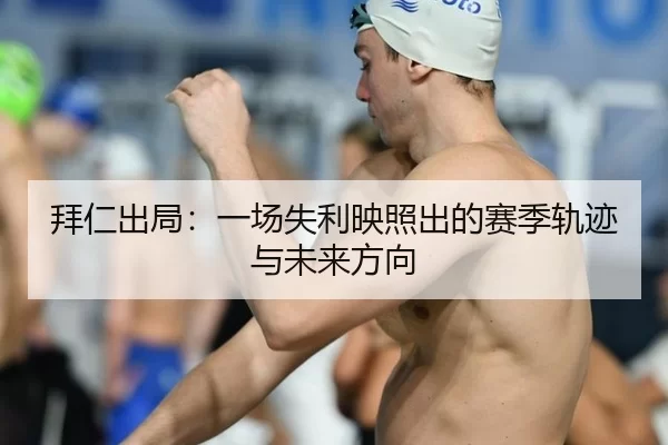 拜仁出局：一场失利映照出的赛季轨迹与未来方向 | 8868app